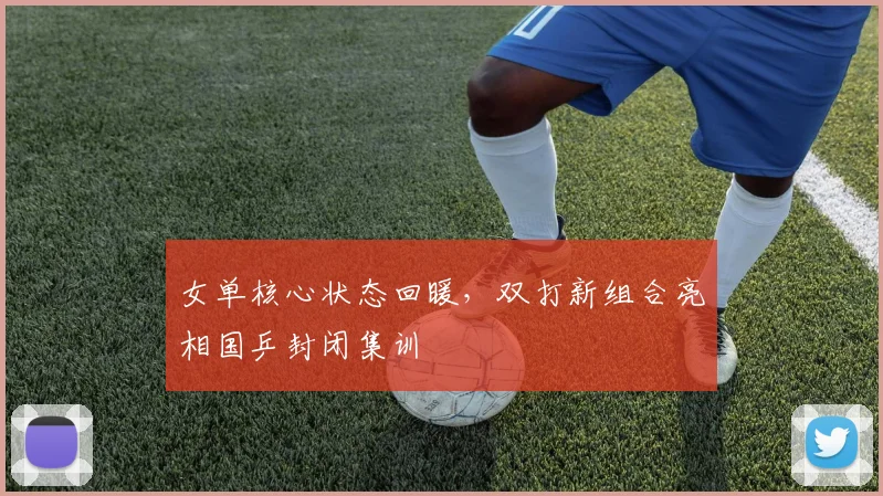 女单核心状态回暖,双打新组合亮相国乒封闭集训