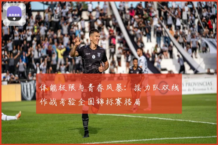 体能极限与青春风暴：接力队双线作战考验全国锦标赛格局