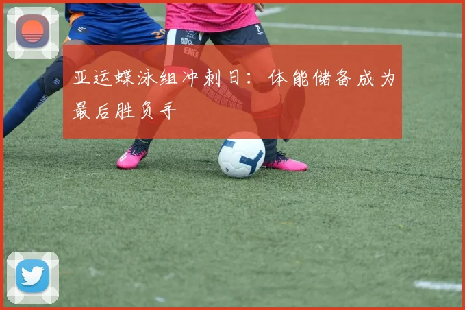 亚运蝶泳组冲刺日：体能储备成为最后胜负手