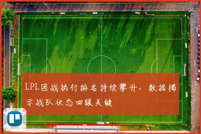 LPL团战执行排名持续攀升，数据揭示战队状态回暖关键