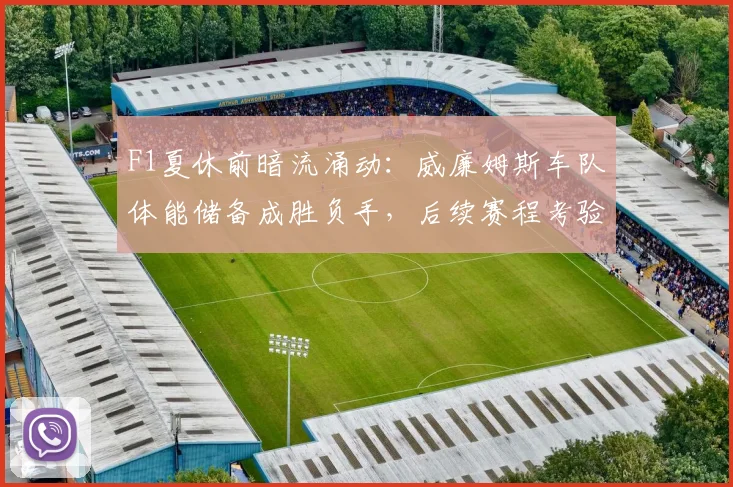 F1夏休前暗流涌动：威廉姆斯车队体能储备成胜负手，后续赛程考验升级