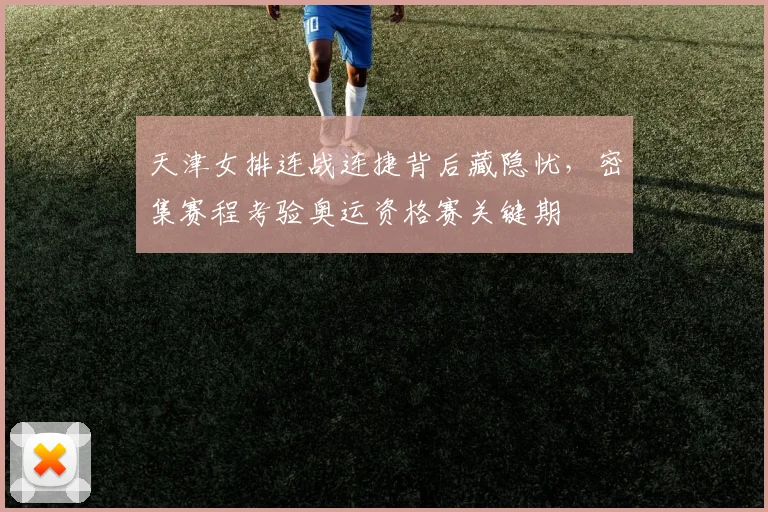 天津女排连战连捷背后藏隐忧,密集赛程考验奥运资格赛关键期