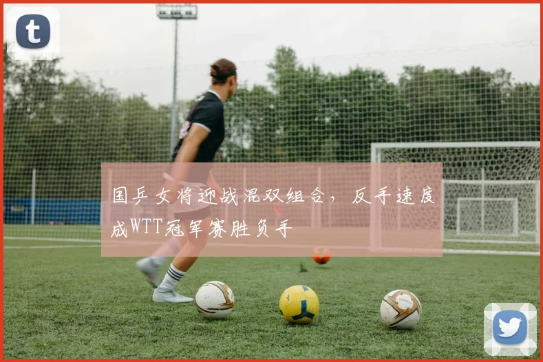 国乒女将迎战混双组合，反手速度成WTT冠军赛胜负手