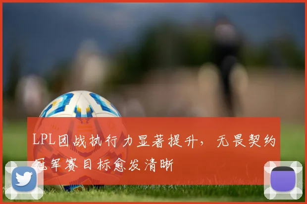 LPL团战执行力显著提升，无畏契约冠军赛目标愈发清晰