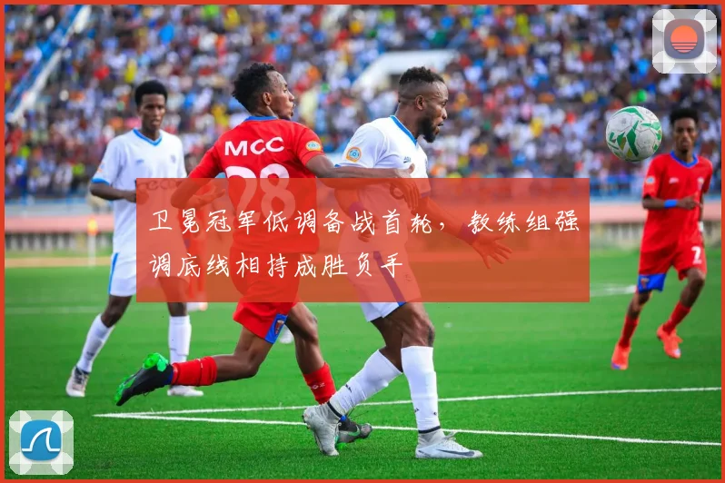 卫冕冠军低调备战首轮,教练组强调底线相持成胜负手