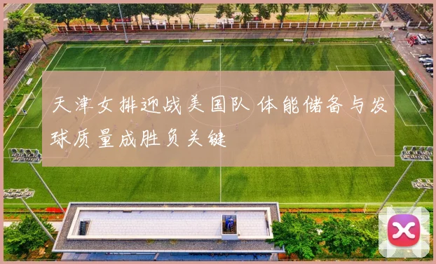 天津女排迎战美国队 体能储备与发球质量成胜负关键