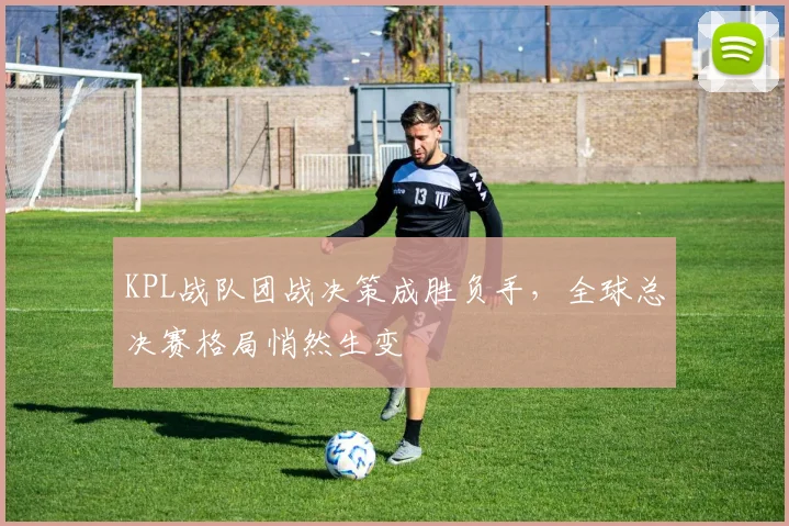 KPL战队团战决策成胜负手，全球总决赛格局悄然生变