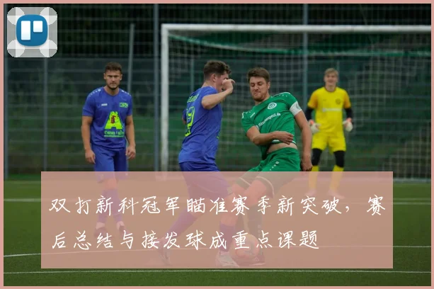双打新科冠军瞄准赛季新突破，赛后总结与接发球成重点课题