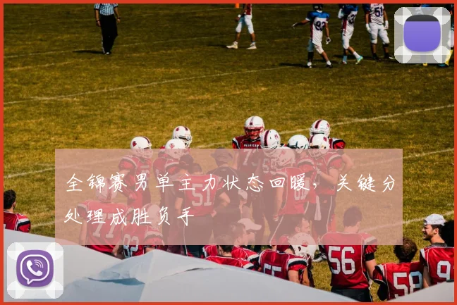 全锦赛男单主力状态回暖，关键分处理成胜负手