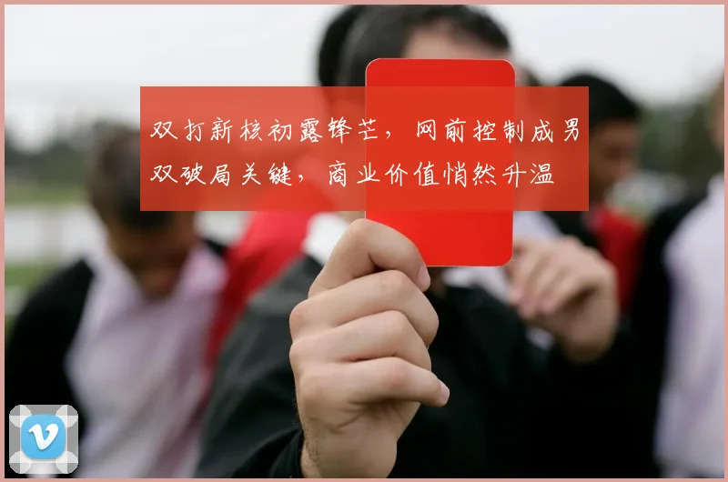 双打新核初露锋芒，网前控制成男双破局关键，商业价值悄然升温