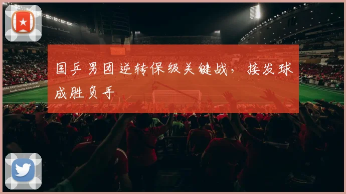 国乒男团逆转保级关键战,接发球成胜负手