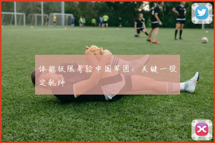 体能极限考验中国军团，关键一役定乾坤