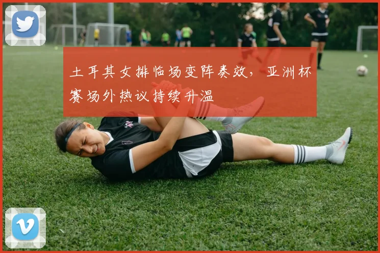 土耳其女排临场变阵奏效,亚洲杯赛场外热议持续升温