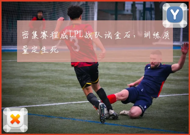密集赛程成LPL战队试金石,训练质量定生死