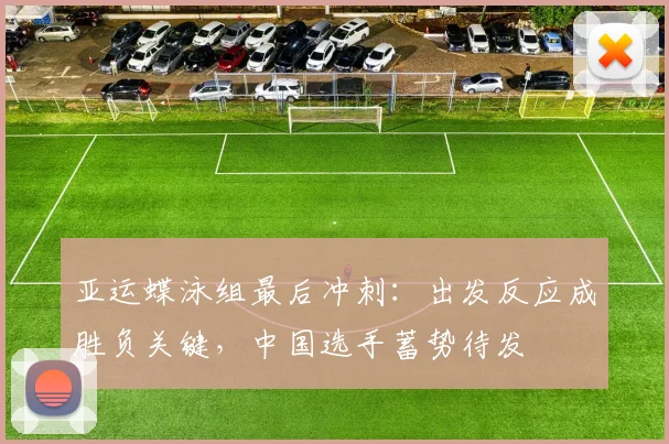亚运蝶泳组最后冲刺：出发反应成胜负关键，中国选手蓄势待发