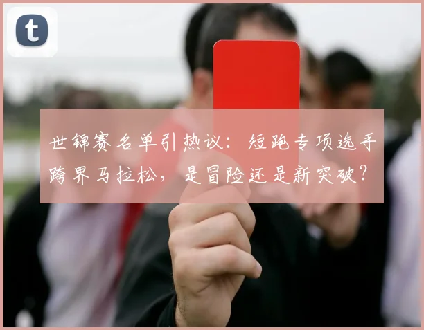 世锦赛名单引热议:短跑专项选手跨界马拉松,是冒险还是新突破?
