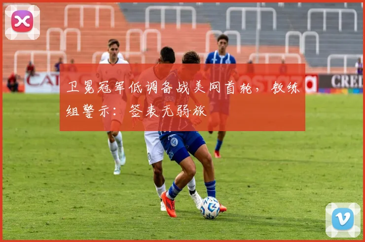 卫冕冠军低调备战美网首轮,教练组警示:签表无弱旅