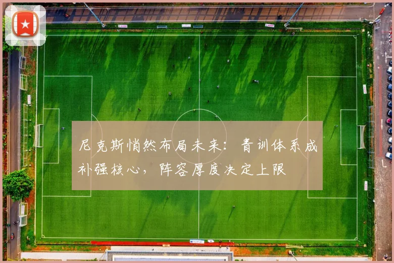 尼克斯悄然布局未来:青训体系成补强核心,阵容厚度决定上限