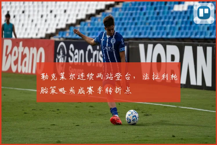 勒克莱尔连续两站登台，法拉利轮胎策略或成赛季转折点