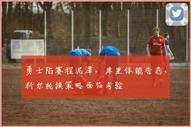 勇士陷赛程泥潭，库里体能告急，科尔轮换策略面临考验