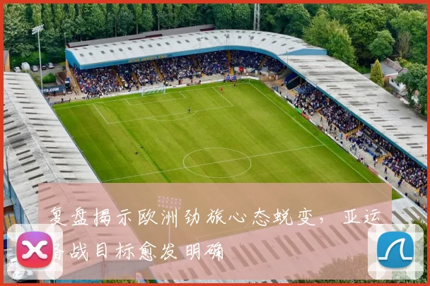 复盘揭示欧洲劲旅心态蜕变,亚运备战目标愈发明确