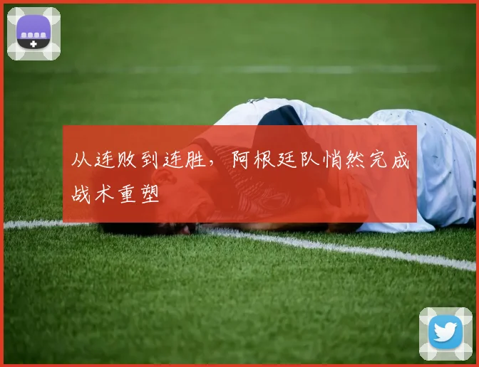 从连败到连胜，阿根廷队悄然完成战术重塑