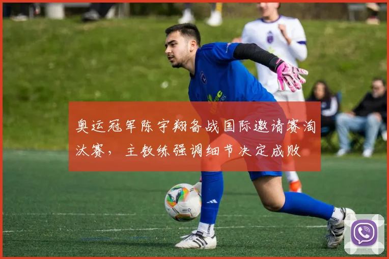 奥运冠军陈宇翔备战国际邀请赛淘汰赛,主教练强调细节决定成败