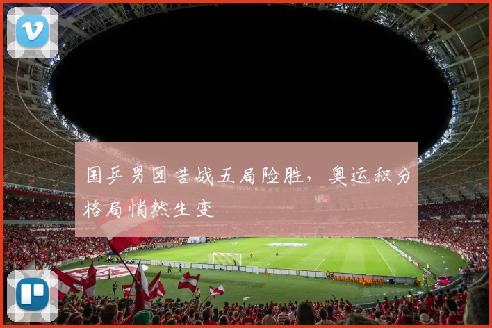 国乒男团苦战五局险胜,奥运积分格局悄然生变