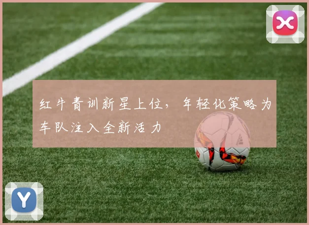 红牛青训新星上位，年轻化策略为车队注入全新活力