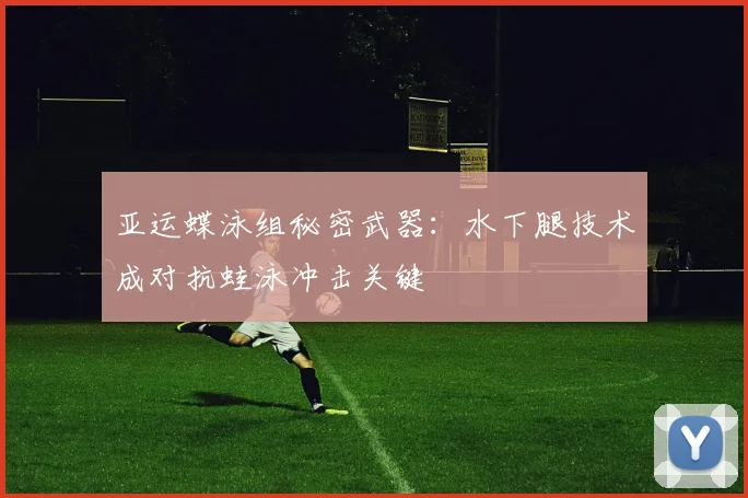 亚运蝶泳组秘密武器：水下腿技术成对抗蛙泳冲击关键