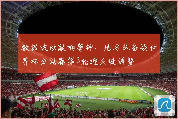 数据波动敲响警钟，地方队备战世界杯分站赛第3轮迎关键调整