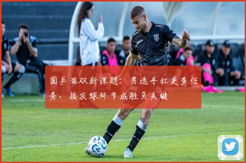 国乒混双新课题：男选手扛更多任务，接发球环节成胜负关键