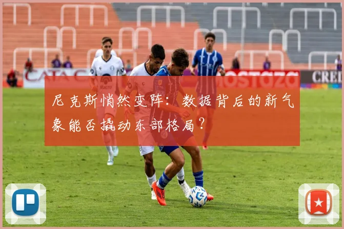 尼克斯悄然变阵:数据背后的新气象能否撬动东部格局?