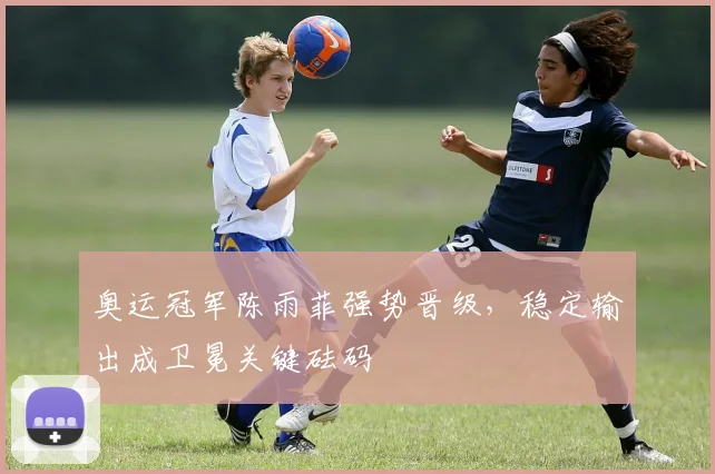 奥运冠军陈雨菲强势晋级，稳定输出成卫冕关键砝码